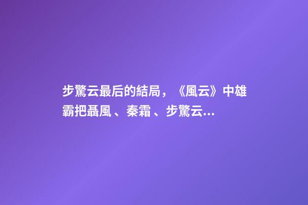 步驚云最后的結局，《風云》中雄霸把聶風、秦霜、步驚云打成殘廢-第1張-觀點-玄機派